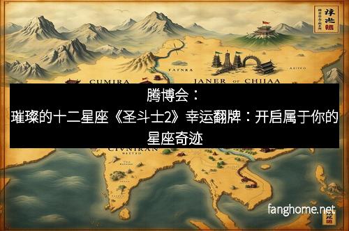腾博会:璀璨的十二星座《圣斗士2》幸运翻牌:开启属于你的星座奇迹