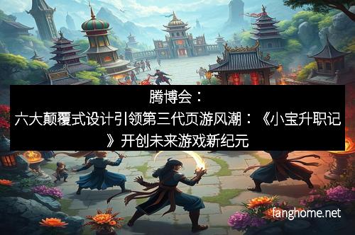 腾博会:六大颠覆式设计引领第三代页游风潮:《小宝升职记》开创未来游戏新纪元